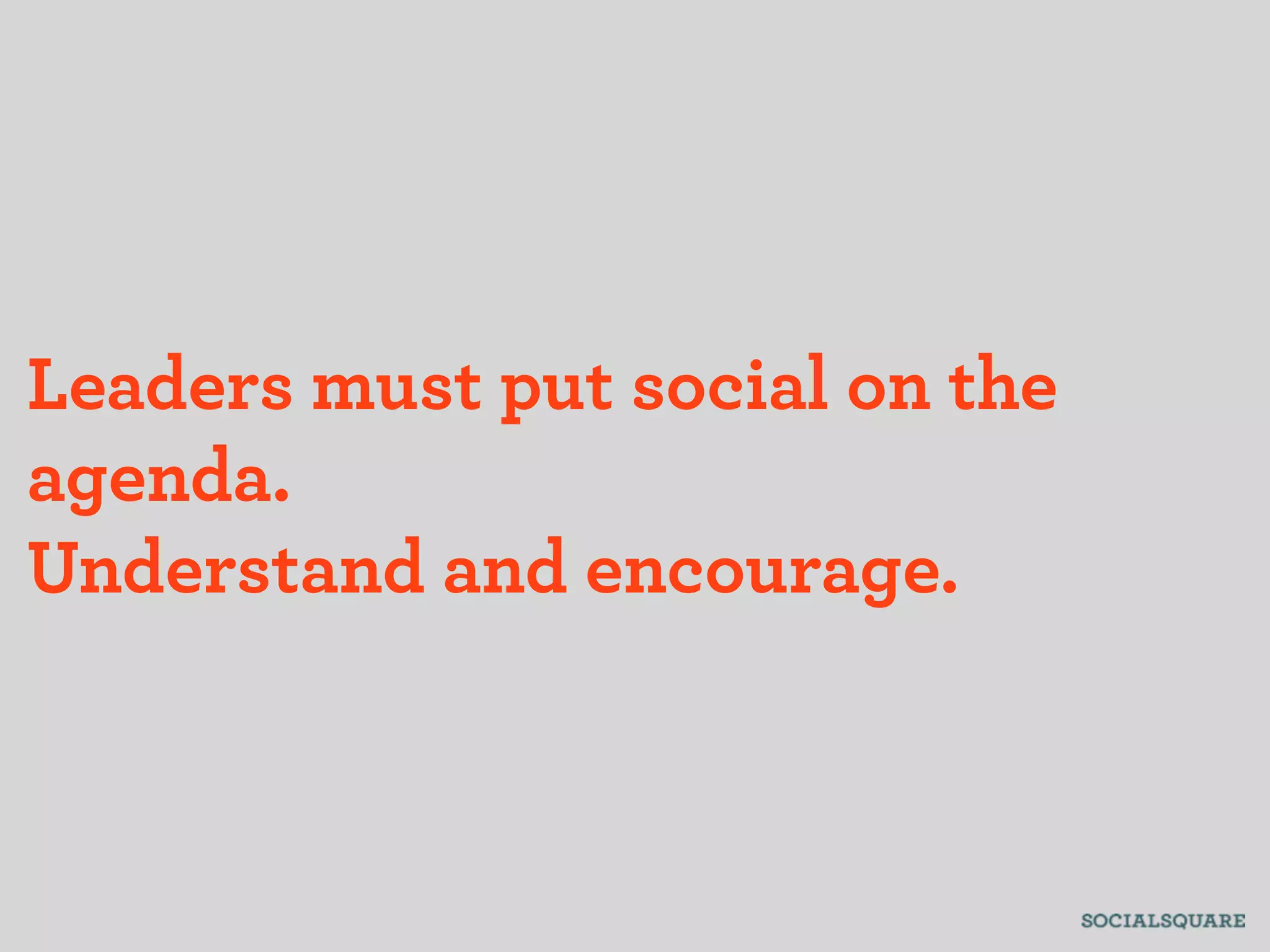 Leaders must put social on the
agenda.
Understand and encourage.
 