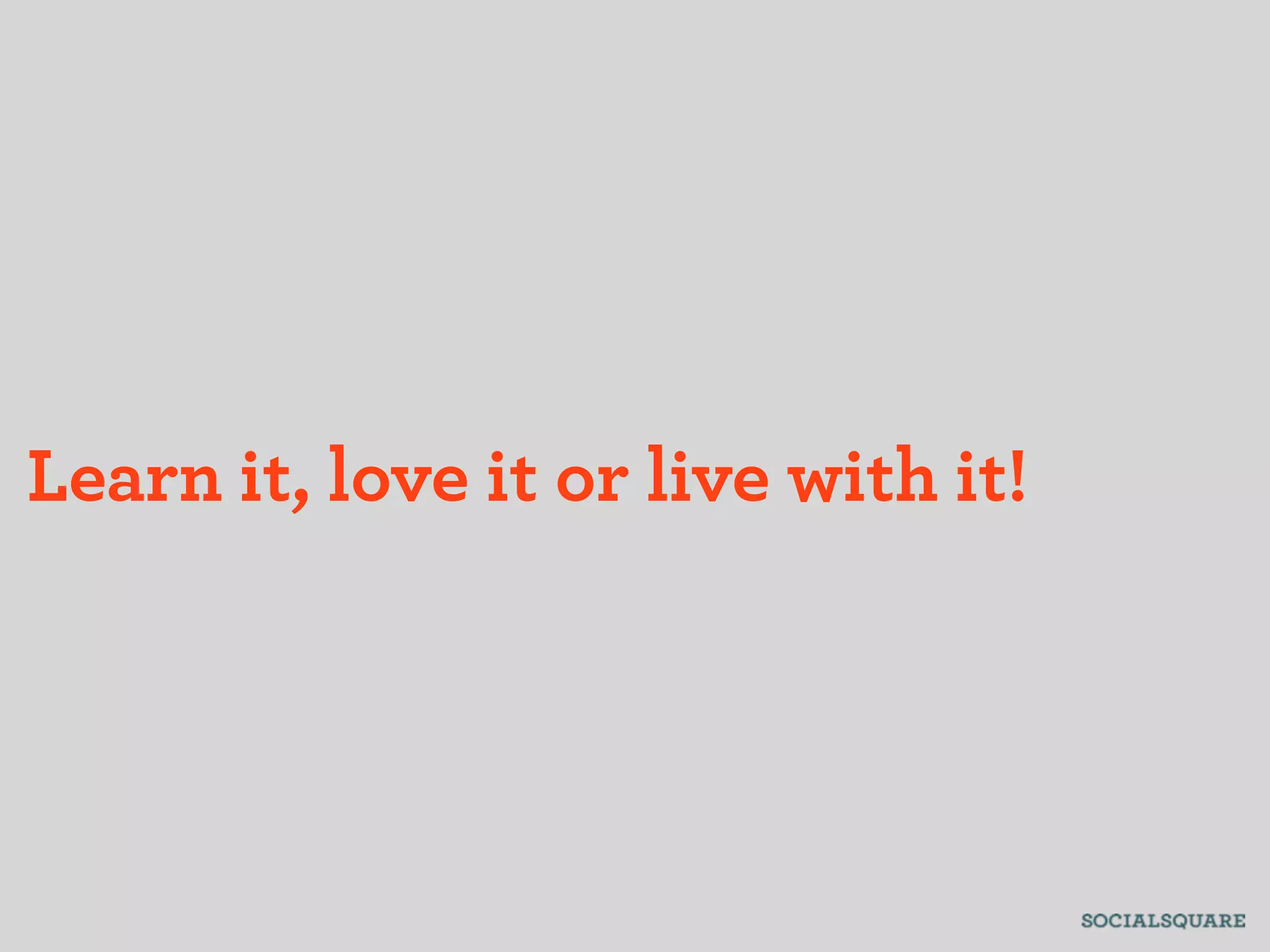 Learn it, love it or live with it!
 