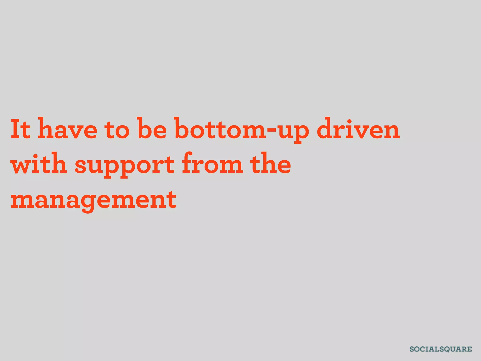 It have to be bottom-up driven
with support from the
management
 