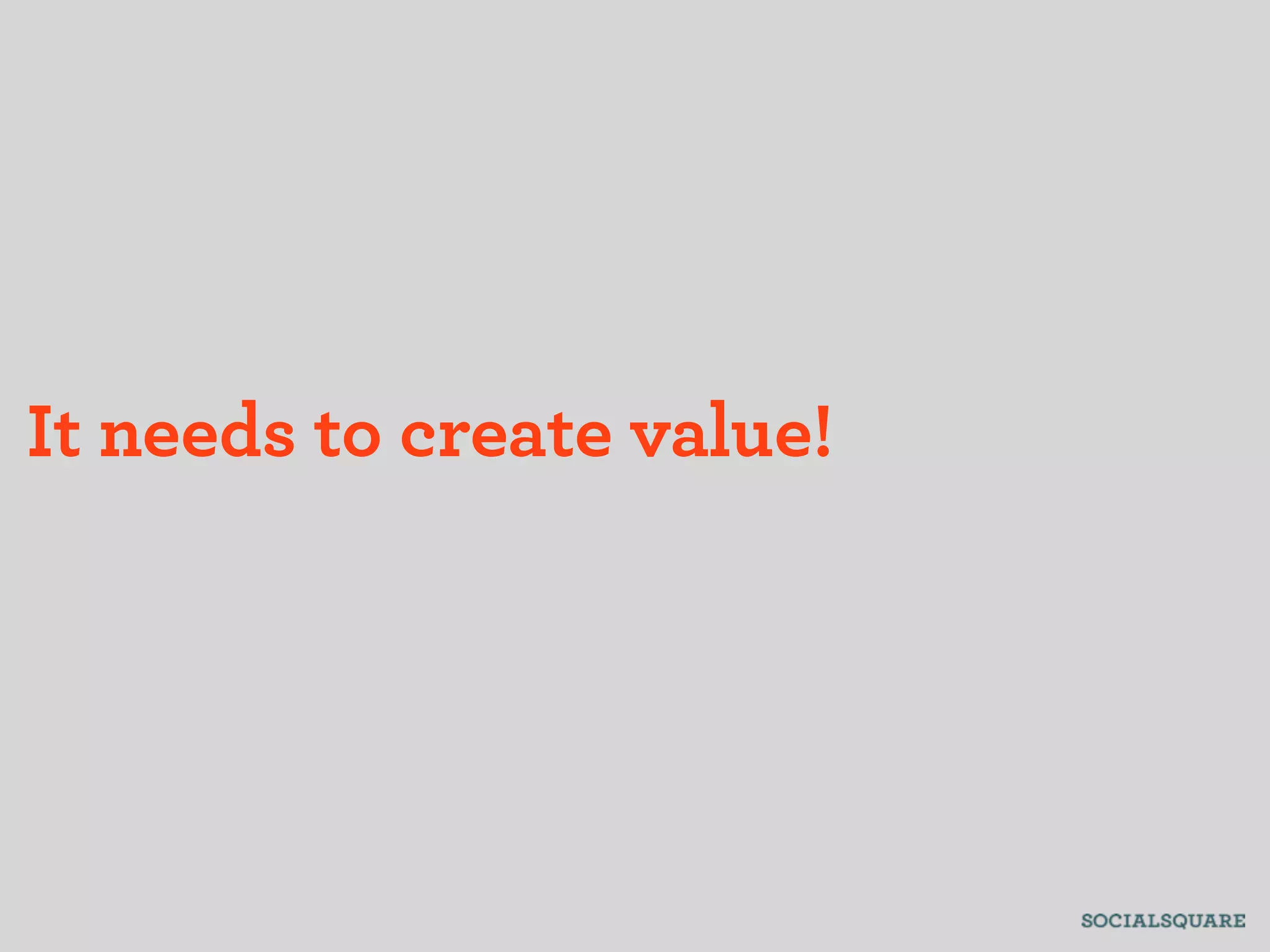 It needs to create value!
 
