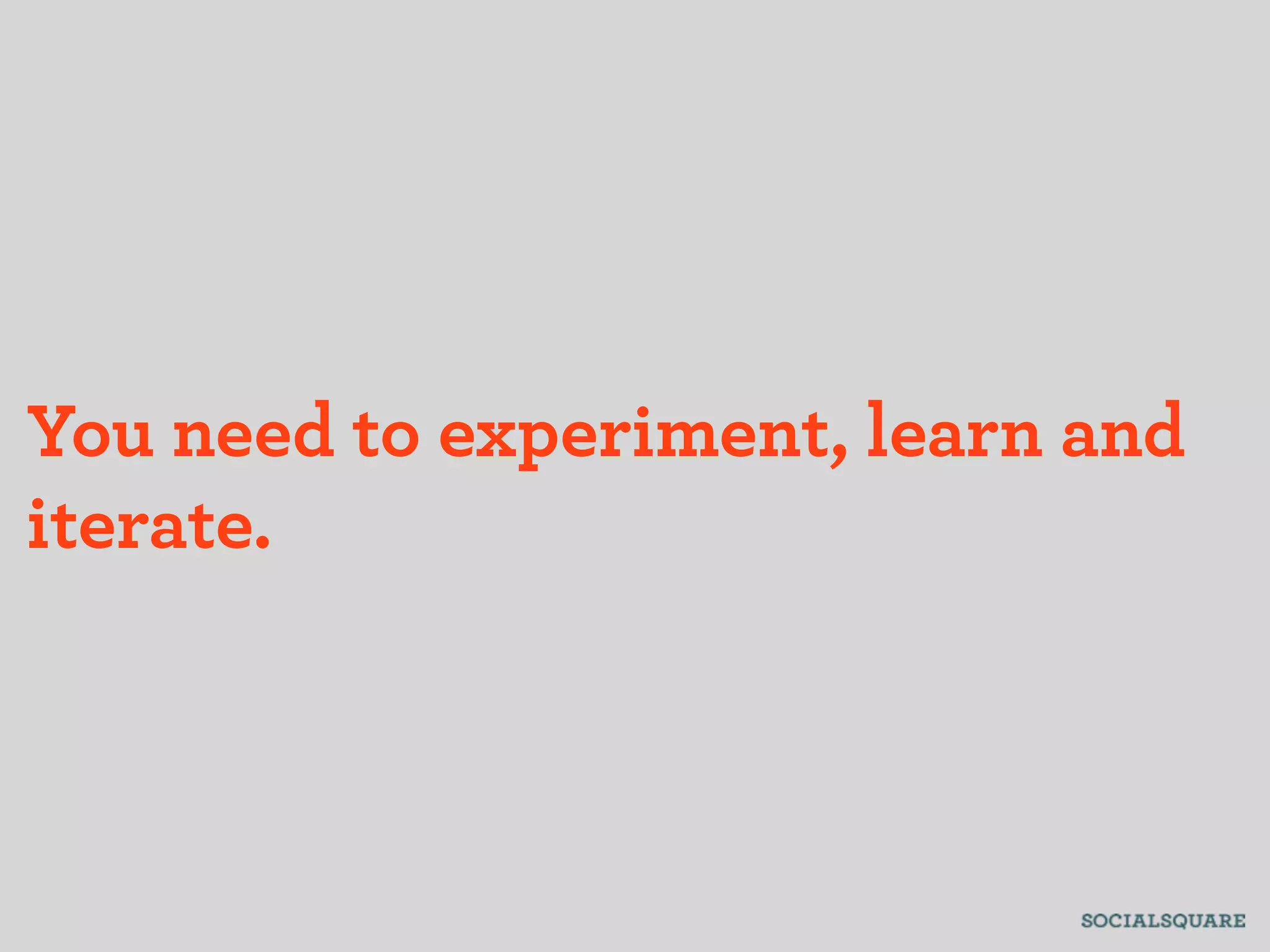 You need to experiment, learn and
iterate.
 