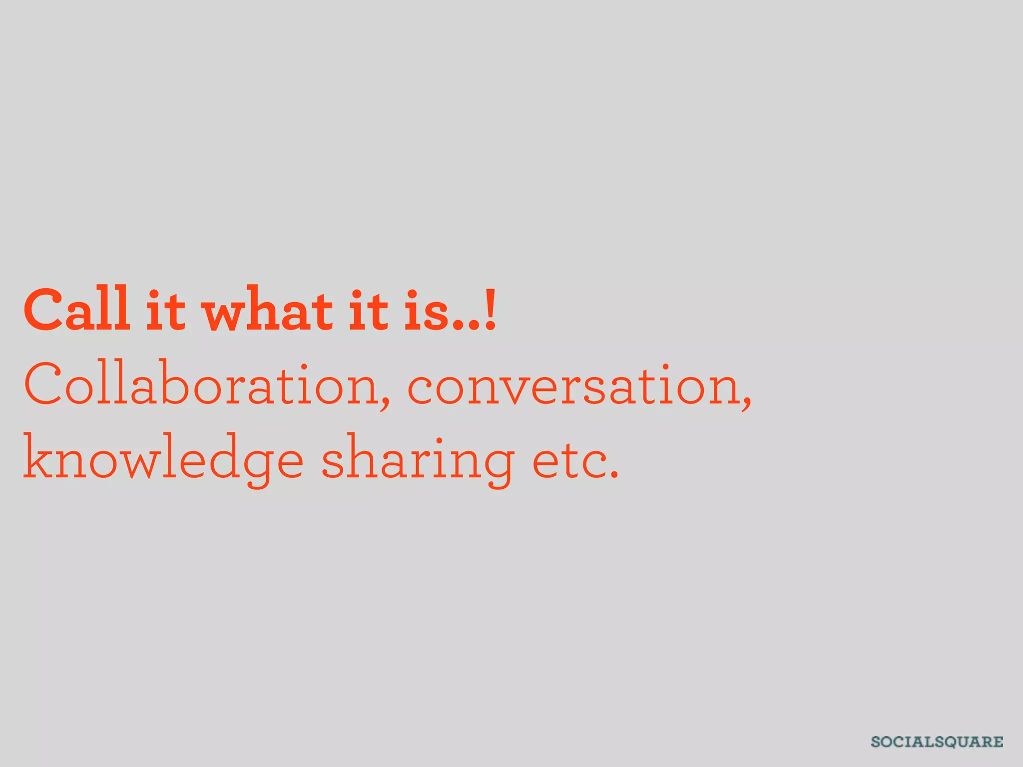 Call it what it is..!
Collaboration, conversation,
knowledge sharing etc.
 