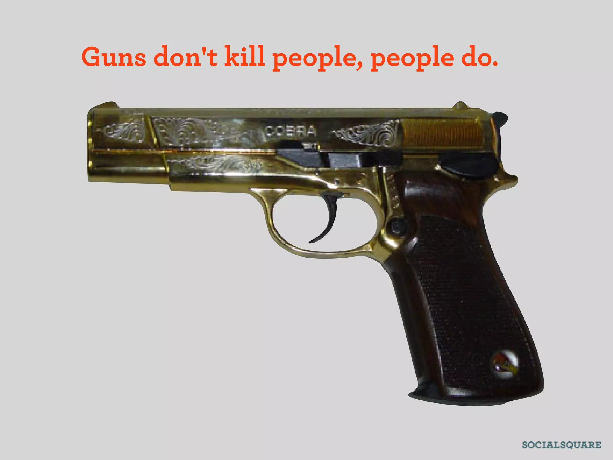 Guns don't kill people, people do.
 