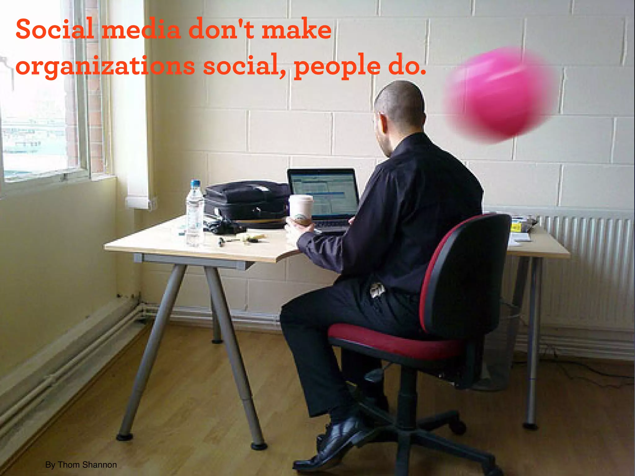 Social media don't make
organizations social, people do.




  By Thom Shannon
 