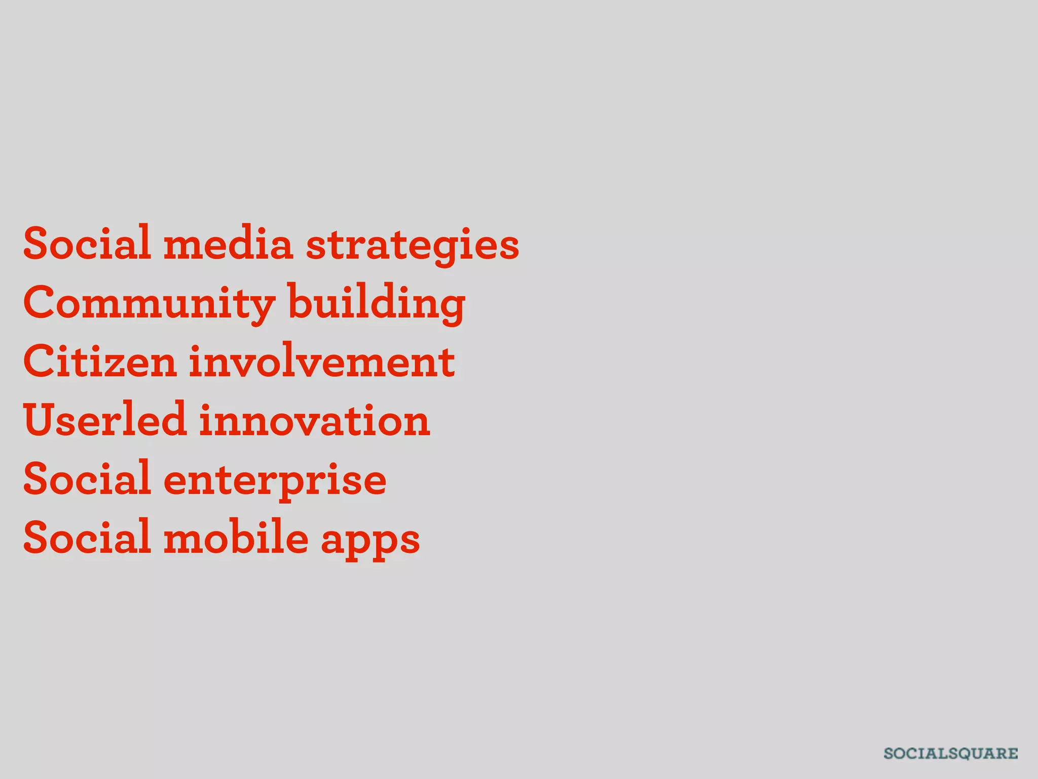 Social media strategies
Community building
Citizen involvement
Userled innovation
Social enterprise
Social mobile apps
 
