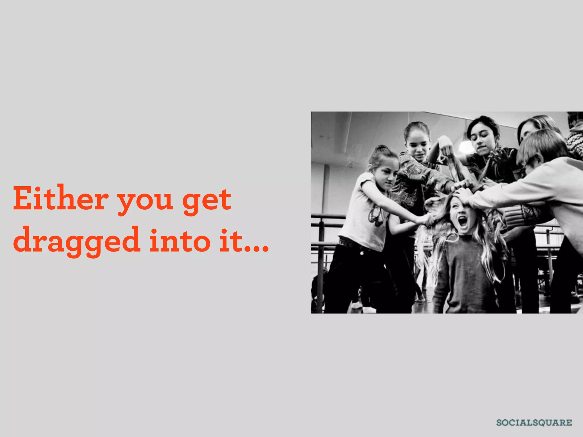 Either you get
dragged into it...
 