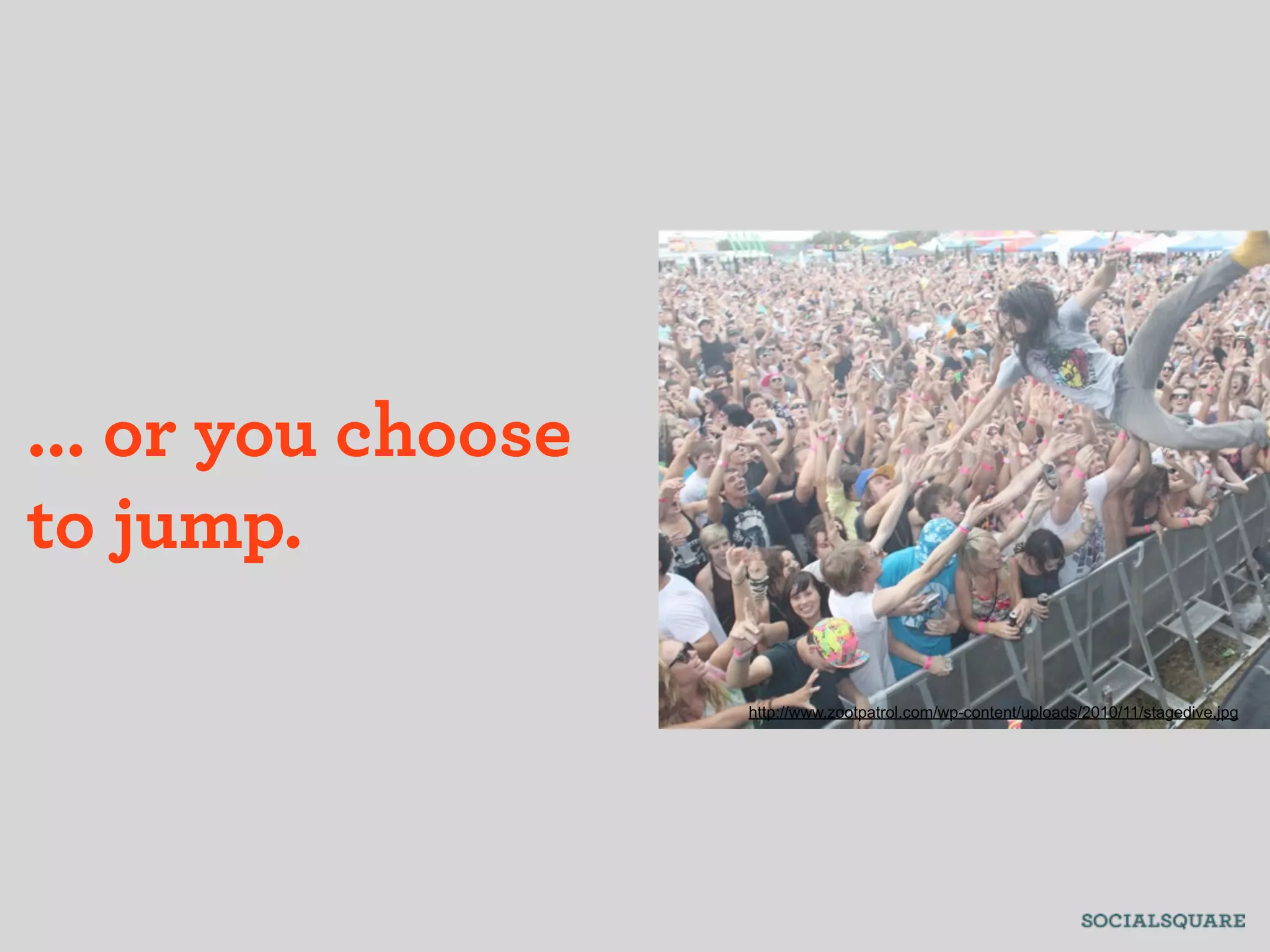 ... or you choose
to jump.

                    http://www.zootpatrol.com/wp-content/uploads/2010/11/stagedive.jpg
 