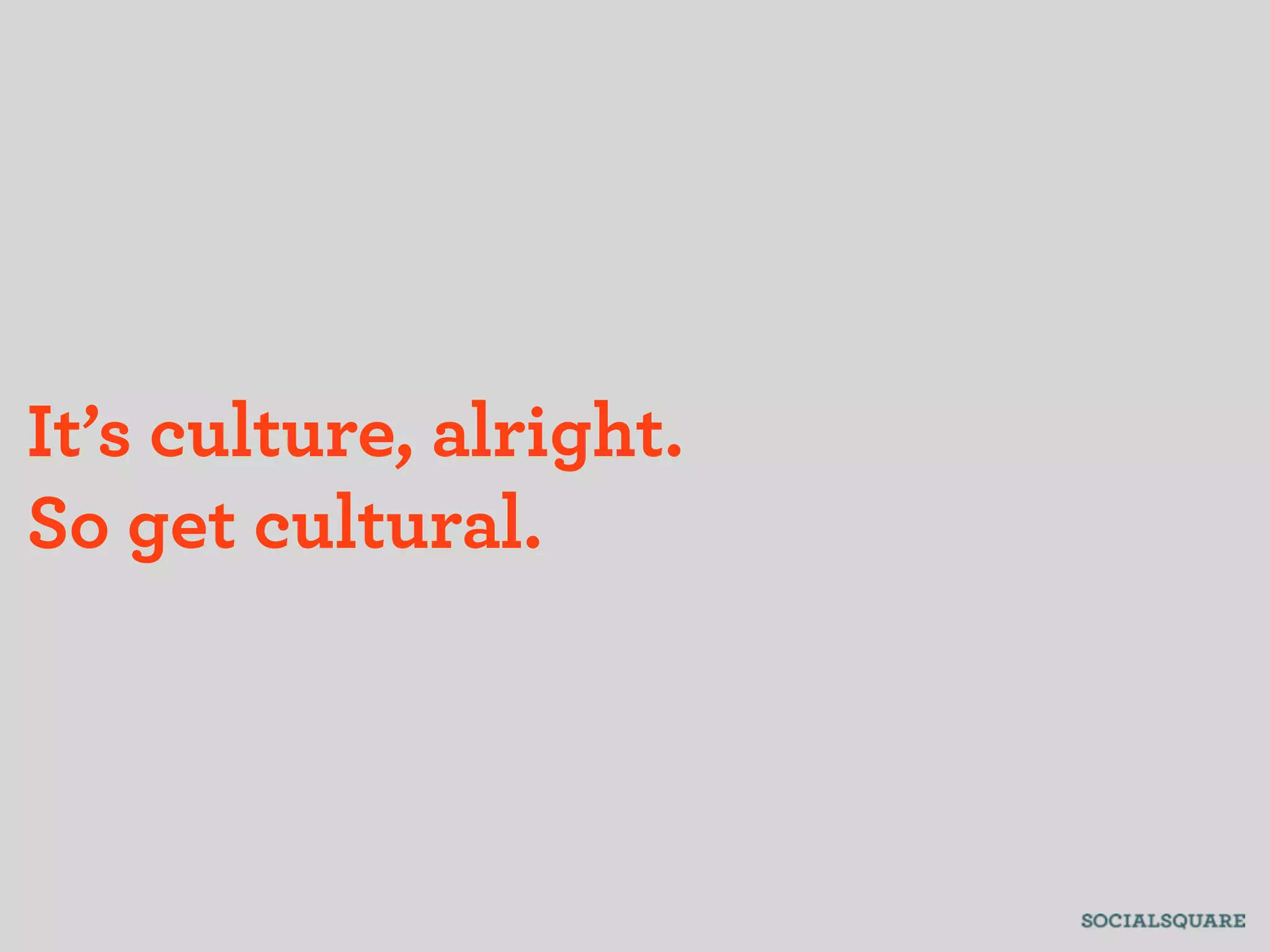 It’s culture, alright.
So get cultural.
 