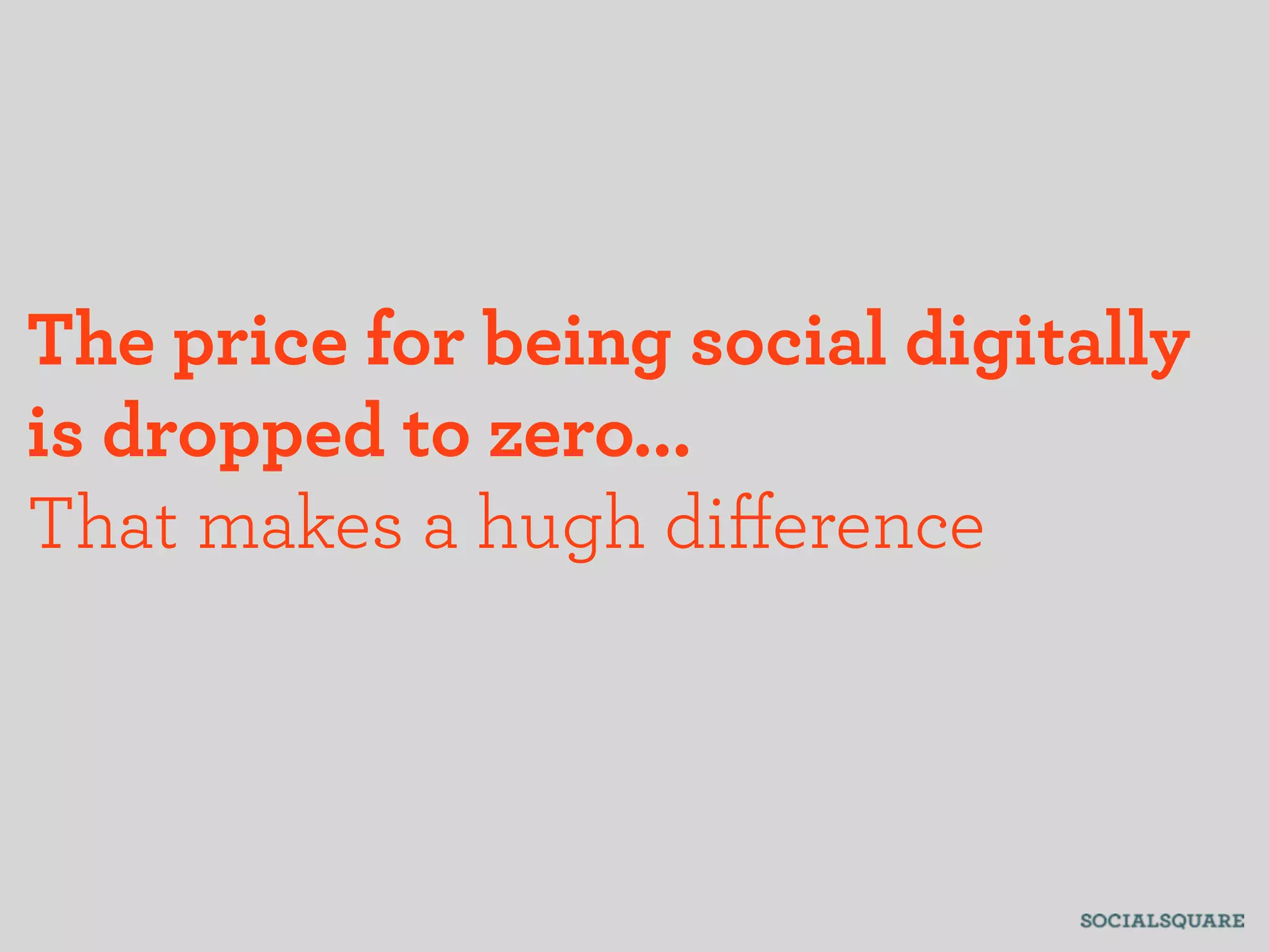 The price for being social digitally
is dropped to zero...
That makes a hugh diﬀerence
 