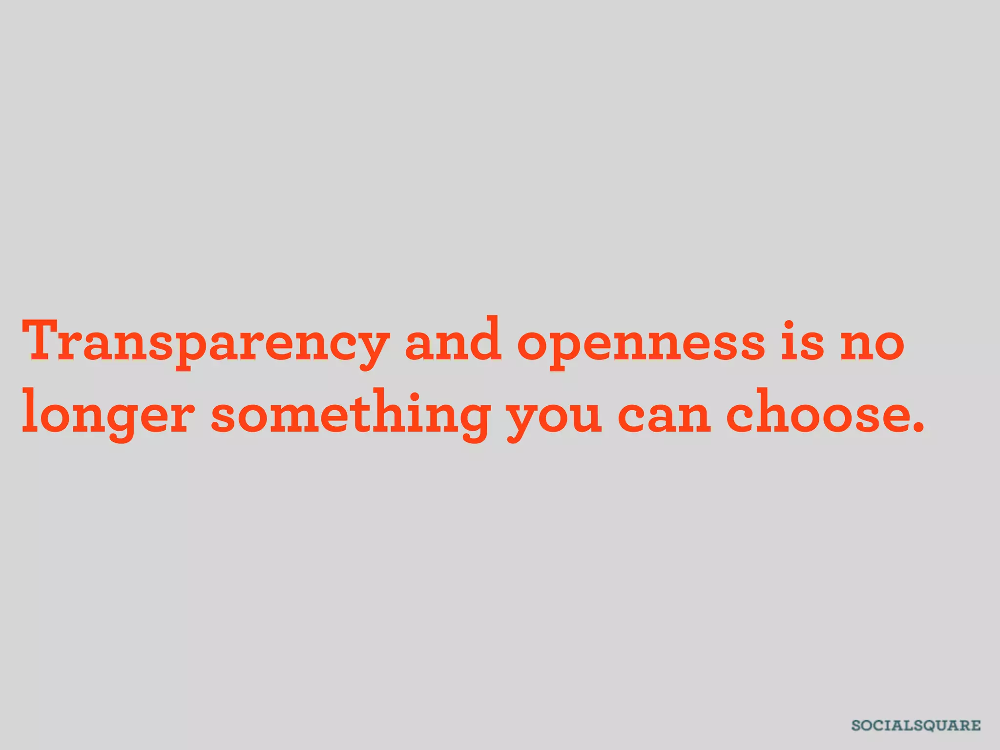 Transparency and openness is no
longer something you can choose.
 