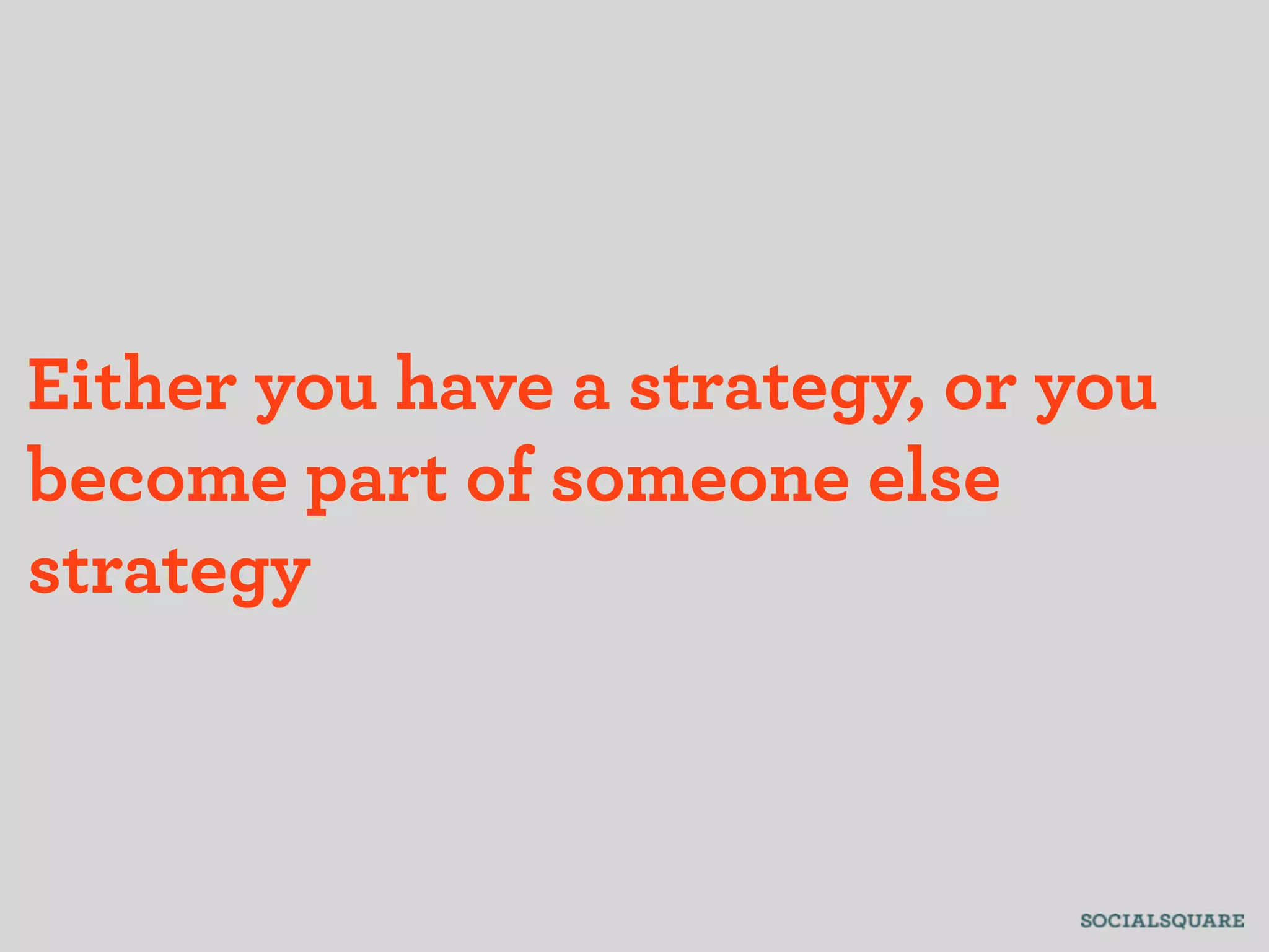 Either you have a strategy, or you
become part of someone else
strategy
 