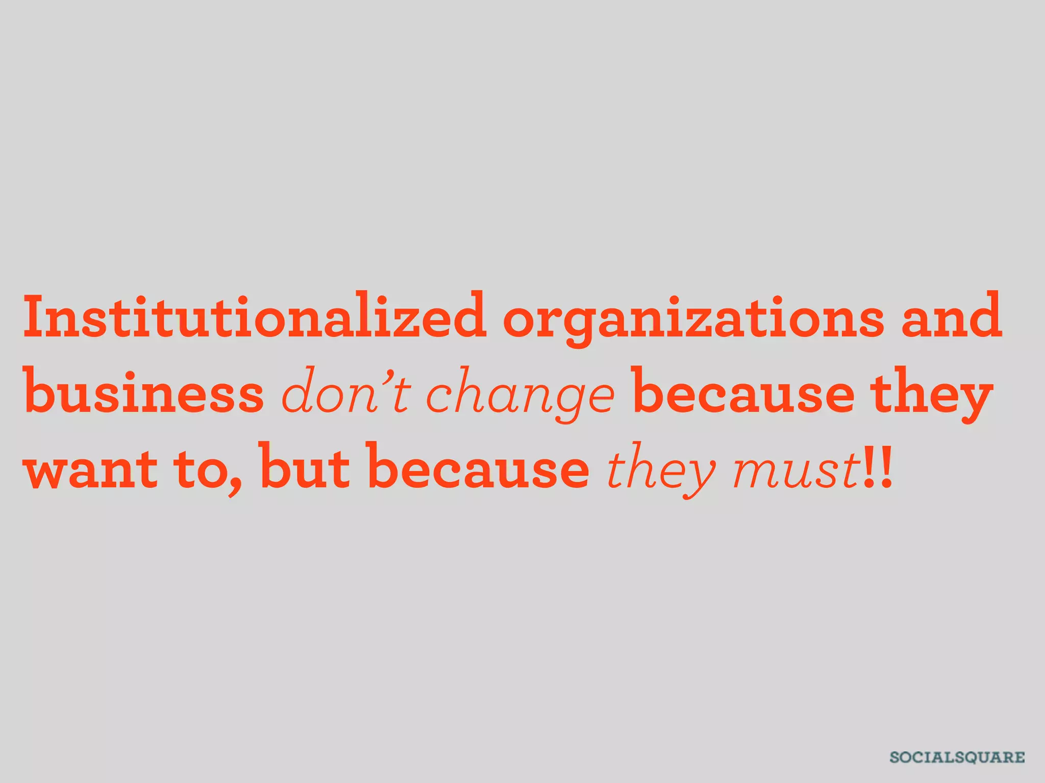 Institutionalized organizations and
business don’t change because they
want to, but because they must!!
 