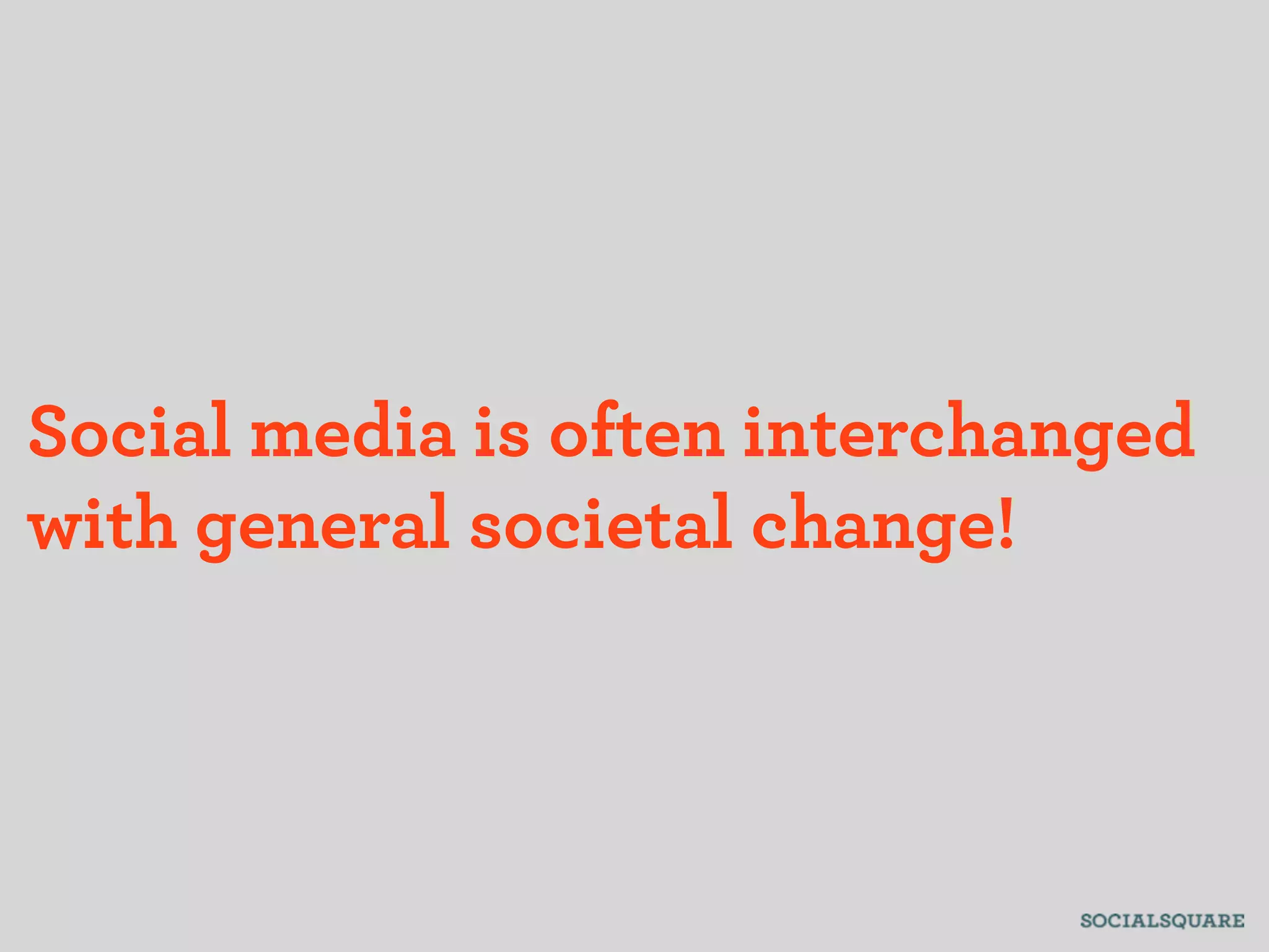 Social media is often interchanged
with general societal change!
 