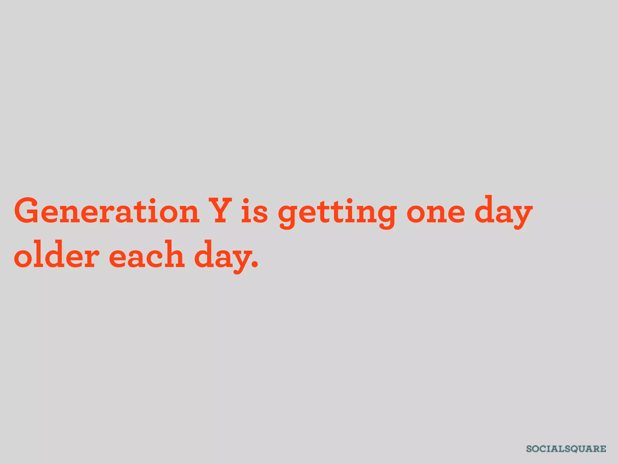 Generation Y is getting one day
older each day.
 