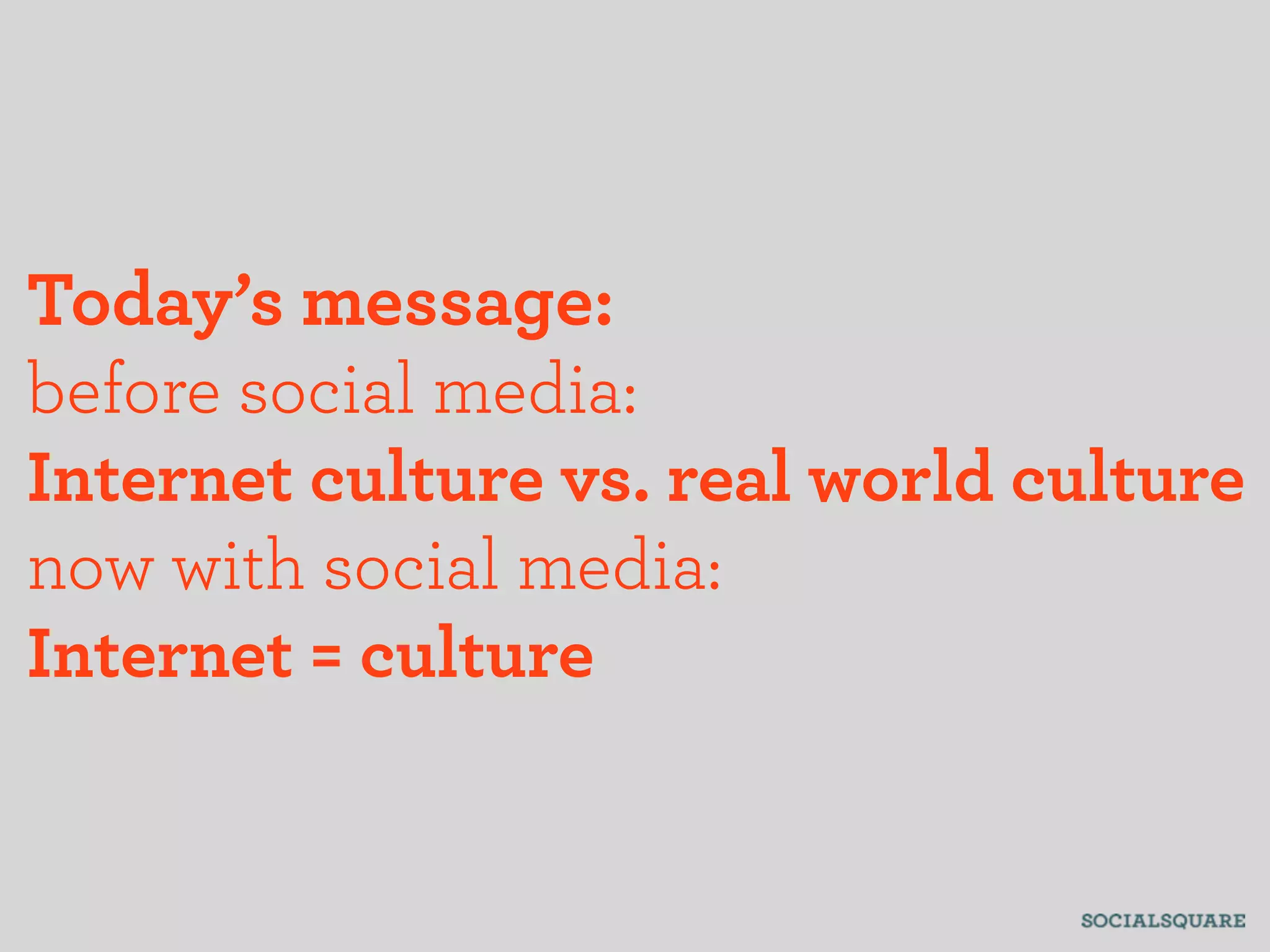 Today’s message:
before social media:
Internet culture vs. real world culture
now with social media:
Internet = culture
 