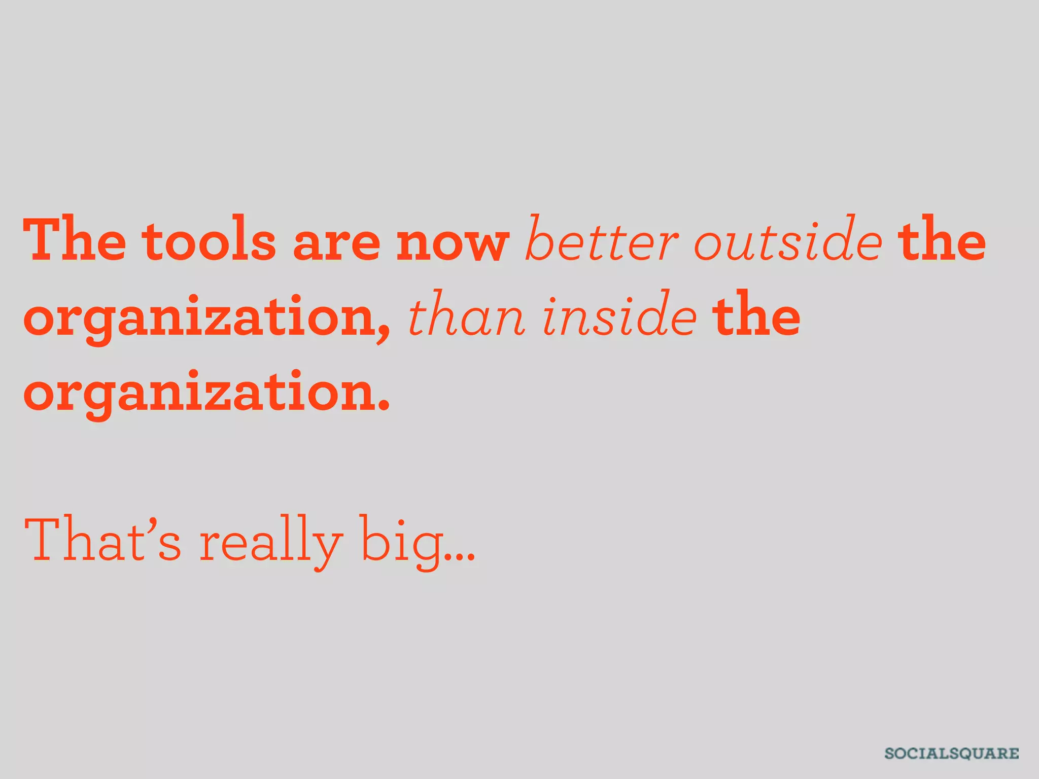 The tools are now better outside the
organization, than inside the
organization.

That’s really big...
 