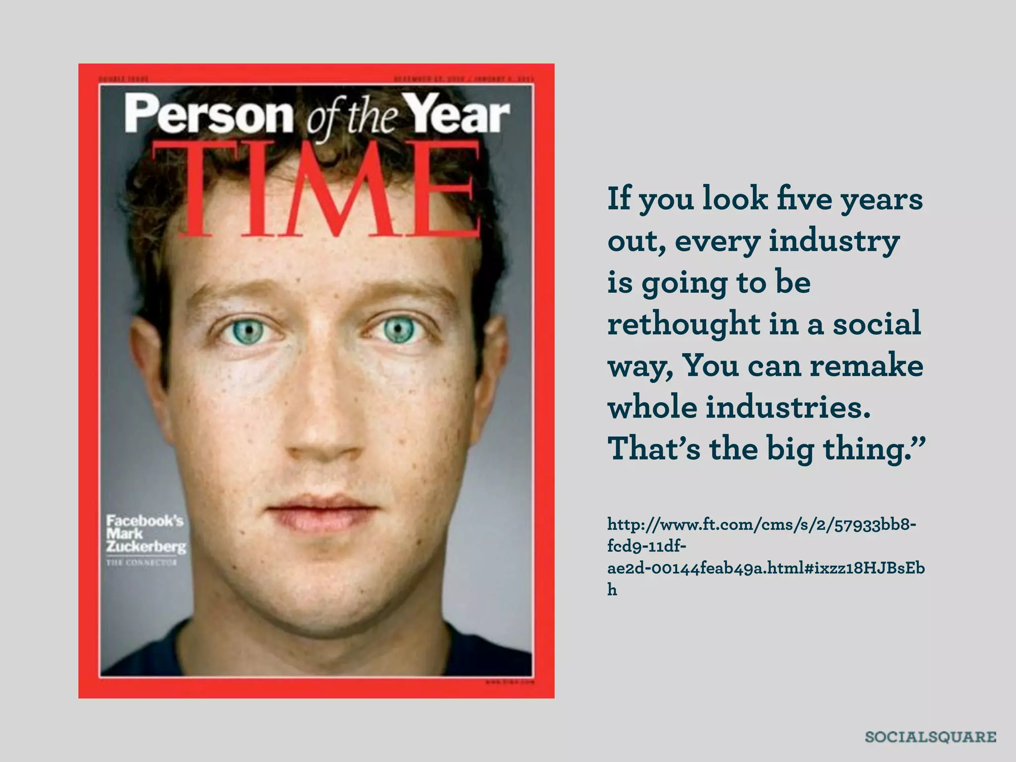 If you look ﬁve years
out, every industry
is going to be
rethought in a social
way, You can remake
whole industries.
That’s the big thing.”

http://www.ft.com/cms/s/2/57933bb8-
fcd9-11df-
ae2d-00144feab49a.html#ixzz18HJBsEb
h
 
