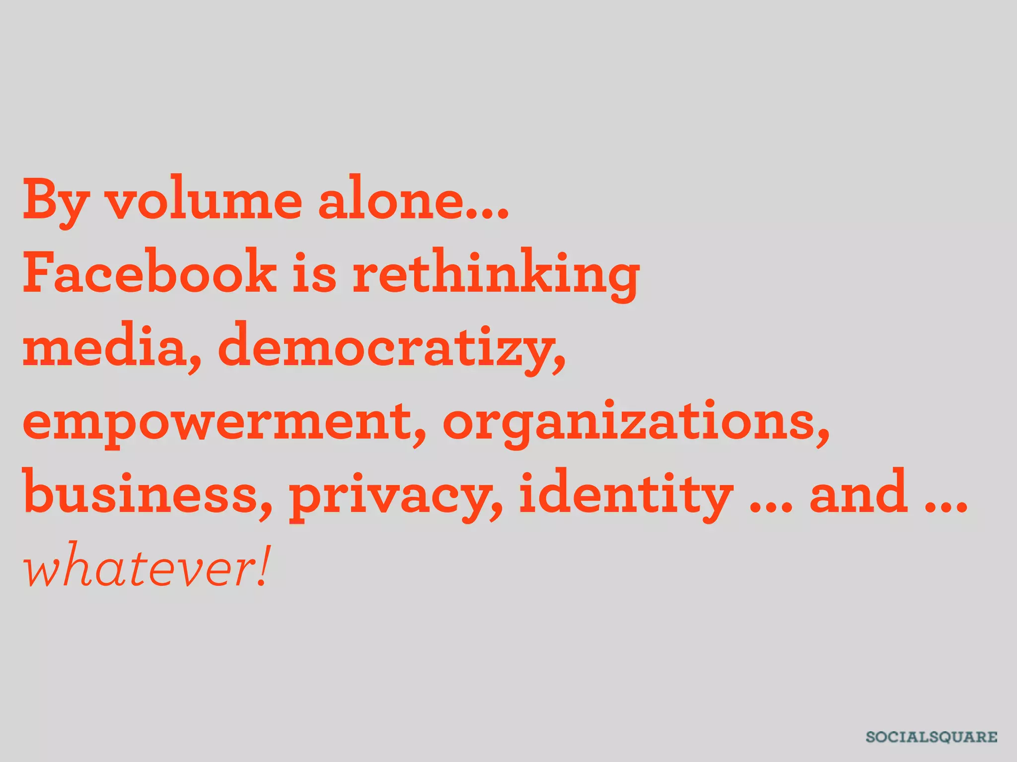 By volume alone...
Facebook is rethinking
media, democratizy,
empowerment, organizations,
business, privacy, identity ... and ...
whatever!
 