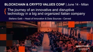 BLOCKCHAIN & CRYPTO VALUES CONF | June 14 - Milan
The journey of an innovative and disruptive
technology in a big and organized Italian company
Stefano Gatti – Head of Innovation & Data Sources - Cerved
 