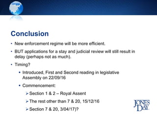 Conclusion
• New enforcement regime will be more efficient.
• BUT applications for a stay and judicial review will still result in
delay (perhaps not as much).
• Timing?
 Introduced, First and Second reading in legislative
Assembly on 22/09/16
 Commencement:
Section 1 & 2 – Royal Assent
The rest other than 7 & 20, 15/12/16
Section 7 & 20, 3/04/17)?
 