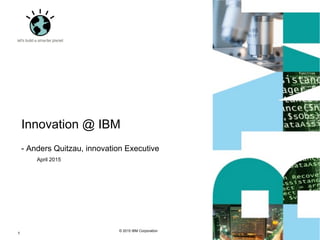 © 2015 IBM Corporation
Innovation @ IBM
- Anders Quitzau, innovation Executive
1
April 2015
 