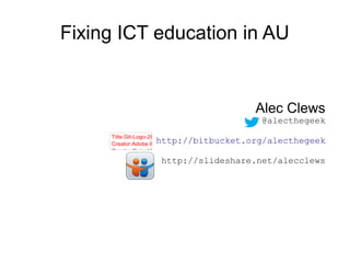 Fixing ICT education in AU


                            Alec Clews
                              @alecthegeek

          http://bitbucket.org/alecthegeek

           http://slideshare.net/alecclews
 