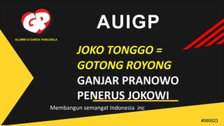 JOKO TONGGO =
GOTONG ROYONG
GANJAR PRANOWO
PENERUS JOKOWI
AUIGP
ALUMNI UI GARDA PANCASILA
#060523
Membangun semangat Indonesia inc
 