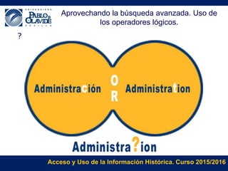 Acceso y Uso de la Información Histórica. Curso 2015/2016
?
Aprovechando la búsqueda avanzada. Uso de
los operadores lógicos.
 