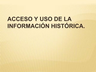 ACCESO Y USO DE LA
INFORMACIÓN HISTÓRICA.
 