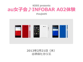 KDDI presents

au女子会♪INFOBAR A02体験
         #aujoshi




     2013年2月21日（木）
        ＠渋谷ヒカリエ
 