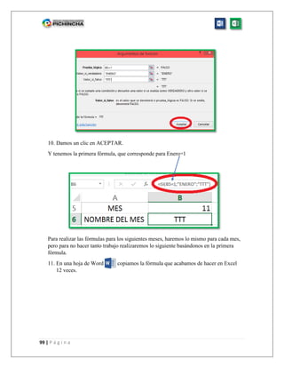 99 | P á g i n a
10. Damos un clic en ACEPTAR.
Y tenemos la primera fórmula, que corresponde para Enero=1
Para realizar las fórmulas para los siguientes meses, haremos lo mismo para cada mes,
pero para no hacer tanto trabajo realizaremos lo siguiente basándonos en la primera
fórmula.
11. En una hoja de Word copiamos la fórmula que acabamos de hacer en Excel
12 veces.
 