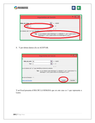 105 | P á g i n a
8. Y por último damos clic en ACEPTAR.
Y así Excel presenta el DIA DE LA SEMANA que en este caso es 1 que representa a
Lunes.
 