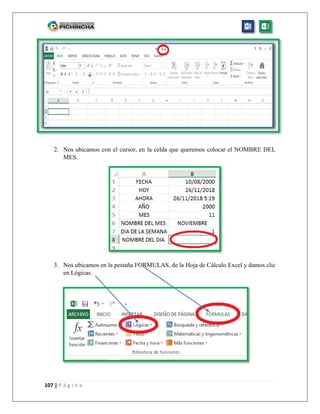 107 | P á g i n a
2. Nos ubicamos con el cursor, en la celda que queremos colocar el NOMBRE DEL
MES.
3. Nos ubicamos en la pestaña FORMULAS, de la Hoja de Cálculo Excel y damos clic
en Lógicas.
 