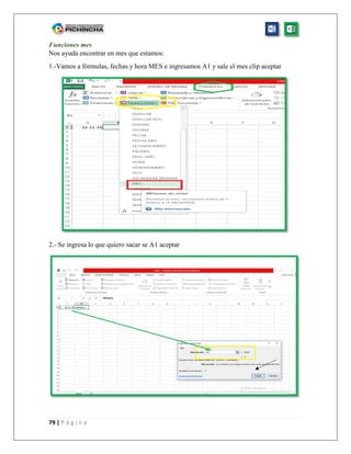 79 | P á g i n a
Funciones mes
Nos ayuda encontrar en mes que estamos:
1.-Vamos a fórmulas, fechas y hora MES e ingresamos A1 y sale el mes clip aceptar
2.- Se ingresa lo que quiero sacar se A1 aceptar
 