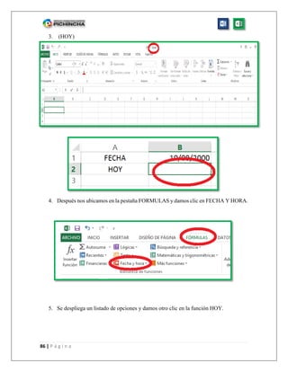 86 | P á g i n a
3. (HOY)
4. Después nos ubicamos en la pestaña FORMULAS y damos clic en FECHA Y HORA.
5. Se despliega un listado de opciones y damos otro clic en la función HOY.
 