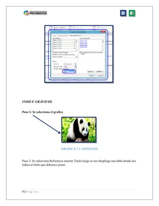 7 | P á g i n a
INDICE GRÁFICOS
Paso 1: Se selecciona el grafico
GRAFICA 1 1 ANIMALES
Paso 2: Se selecciona Referencia insertar Titulo luego se nos despliega una tabla donde nos
indica el título que debemos poner.
 