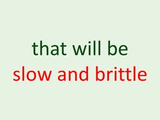 that will be
slow and brittle
 