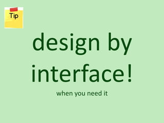 design by
interface!
  when you need it
 
