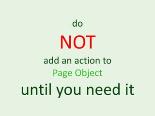 do

      NOT
   add an action to
     Page Object
until you need it
 