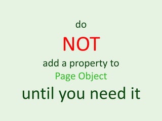 do

       NOT
   add a property to
     Page Object
until you need it
 