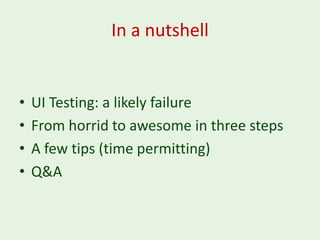 In a nutshell


•   UI Testing: a likely failure
•   From horrid to awesome in three steps
•   A few tips (time permitting)
•   Q&A
 