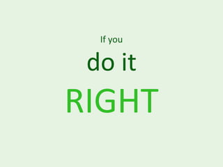 If you

 do it
RIGHT
 