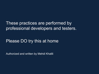These practices are performed by
professional developers and testers.

Please DO try this at home

Authorized and written by Mehdi Khalili
 