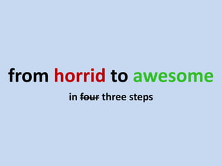 from horrid to awesome
      in four three steps
 