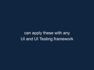 can apply these with any
UI and UI Testing framework
 