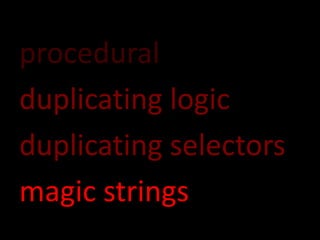 procedural
duplicating logic
duplicating selectors
magic strings
 