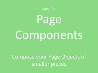 step 2:


    Page
 Components
Compose your Page Objects of
      smaller pieces
 