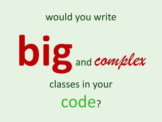 would you write



big    and   complex
 classes in your
    code?
 
