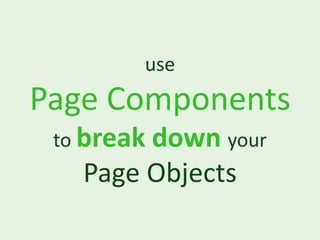 use
Page Components
 to break
        down your
   Page Objects
 