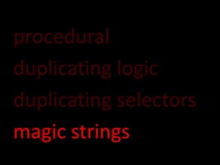 procedural
duplicating logic
duplicating selectors
magic strings
 